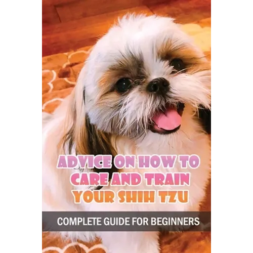 Advice On How To Care And Train Your Shih Tzu: Complete Guide For Beginners: Shih Tzu Bad Behavior Aggressiveness