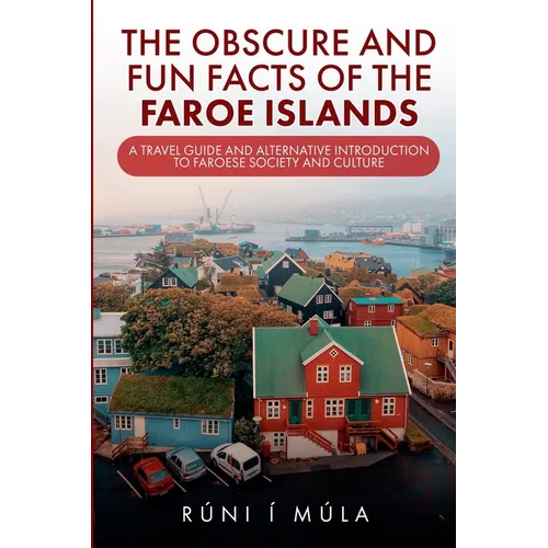 The Obscure and Fun Facts of the Faroe Islands: A Travel Guide and Alternative Introduction to Faroese Society and Culture