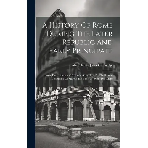 A History Of Rome During The Later Republic And Early Principate: From The Tribunate Of Tiberius Gracchus To The Second Consulship Of Marius, B.c. 133