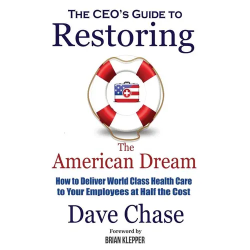 CEO's Guide to Restoring the American Dream: How to Deliver World Class Healthcare to Your Employees at Half the Cost