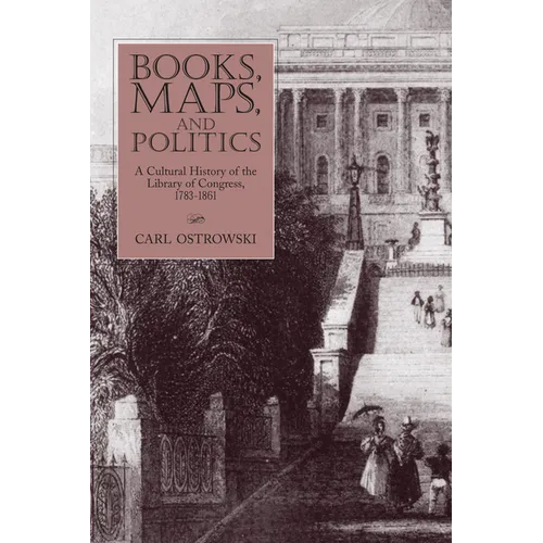 Books, Maps, and Politics: A Cultural History of the Library of Congress, 1783-1861