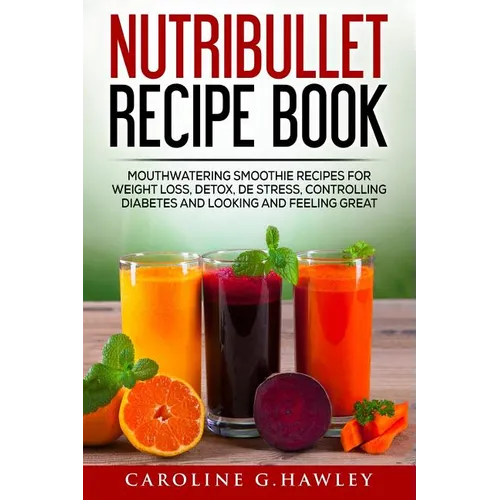 Nutribullet Recipe Book: Mouthwatering Smoothie Recipes for Weight Loss, Detox, De stress, controlling Diabetes and Looking and Feeling Great.