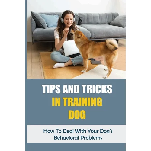 Tips And Tricks In Training Dog: How To Deal With Your Dog's Behavioral Problems: Tricks To Teach Your Puppy