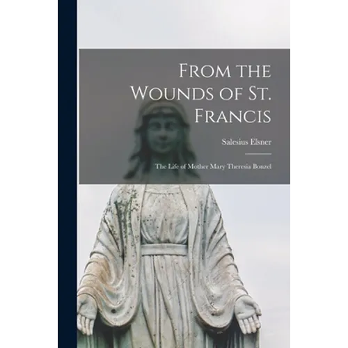 From the Wounds of St. Francis; the Life of Mother Mary Theresia Bonzel