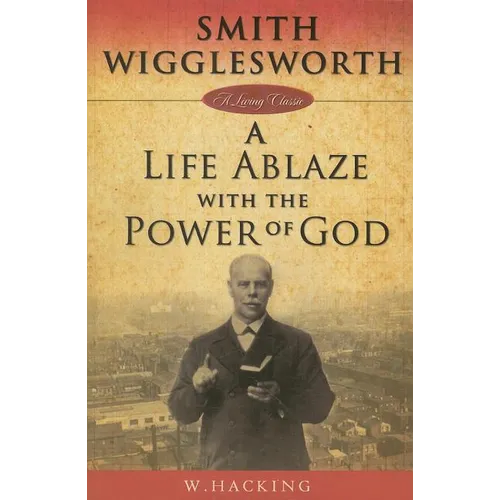 Smith Wigglesworth: A Life Ablaze with the Power of God