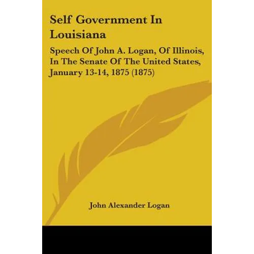 Self Government In Louisiana: Speech Of John A. Logan, Of Illinois, In The Senate Of The United States, January 13-14, 1875 (1875)