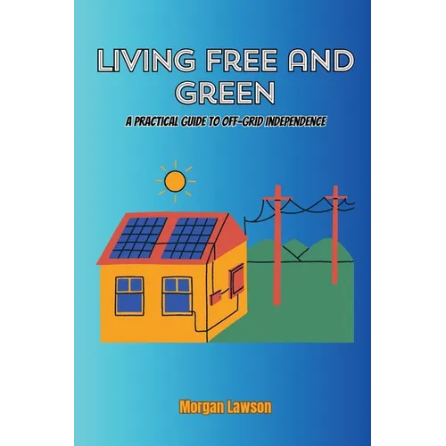 Living Free and Green: A practical guide to off-grid independence