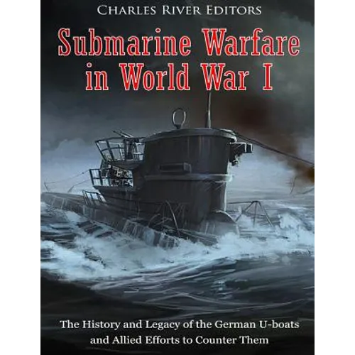 Submarine Warfare in World War I: The History and Legacy of the German U-boats and Allied Efforts to Counter Them