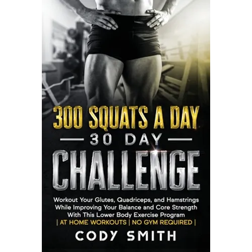 300 Squats a Day 30 Day Challenge: Workout Your Glutes, Quadriceps, and Hamstrings While Improving Your Balance and Core Strength With This Lower Body