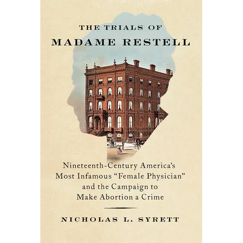 The Trials of Madame Restell: Nineteenth-Century America's Most Infamous Female Physician and the Campaign to Make Abortion a Crime