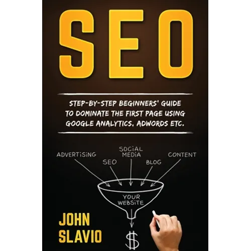 SEO: Step-by-step beginners' guide to dominate the first page using Google Analytics, Adwords etc.