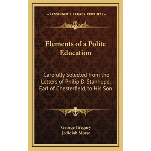 Elements of a Polite Education: Carefully Selected from the Letters of Philip D. Stanhope, Earl of Chesterfield, to His Son