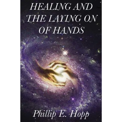 Healing and the Laying on of Hands: An In-Depth and Scholarly Look Into the Scriptural Origins and Applications of Laying on of Hands for Healing, Aut