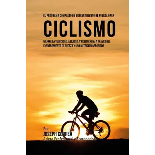 El Programa Completo de Entrenamiento de Fuerza para Ciclismo: Mejore la velocidad, agilidad, y resistencia, a traves del entrenamiento de fuerza y un