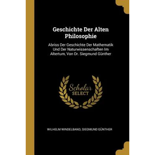 Geschichte Der Alten Philosophie: Abriss Der Geschichte Der Mathematik Und Der Naturwissenschaften Im Altertum, Von Dr. Siegmund Günther