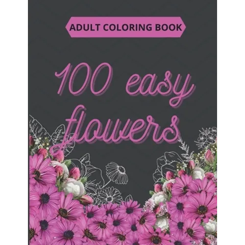 100 Easy Flowers Adult Coloring Book: Beautiful Flowers Coloring Pages with Large Print for Adult Relaxation - Perfect Coloring Book for Seniors