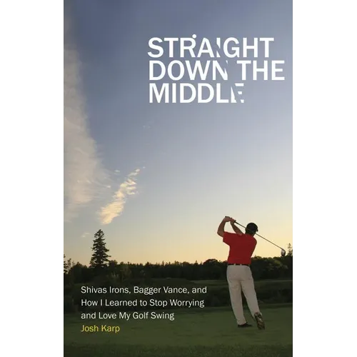 Straight Down the Middle: Shivas Irons, Bagger Vance, and How I Learned to Stop Worrying and Love My Golf Swing