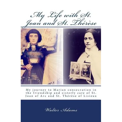 My Life with St. Joan and St. Thérèse: My journey to Marian consecration in the friendship and sisterly care of St. Joan of Arc and St. Thérèse of Lis