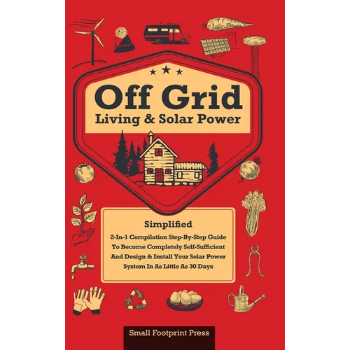Off Grid Living & Solar Power: 2-in-1 Compilation: Step-By-Step Guide to Become Completely Self-Sufficient In as Little as 30 Days Design & Install P