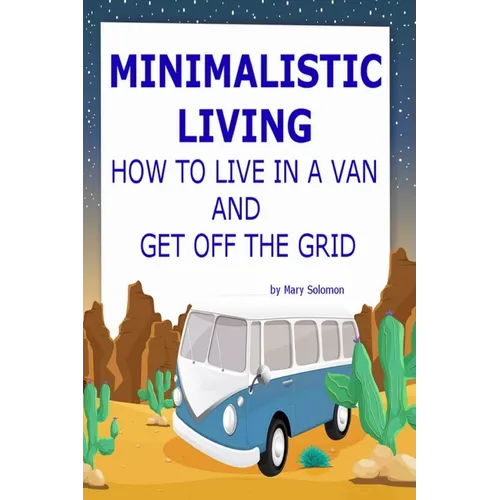 Minimalistic Living: How To Live In A Van And Get Off The Grid