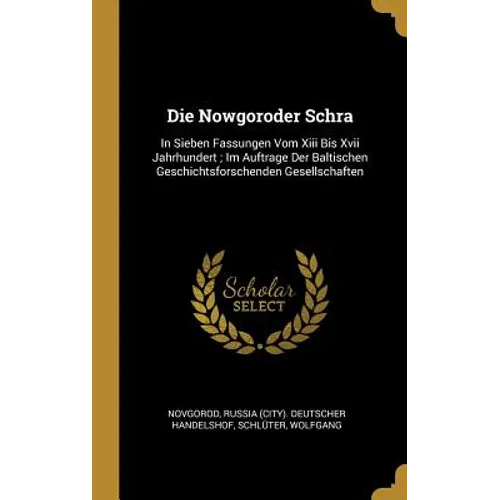 Die Nowgoroder Schra: In Sieben Fassungen Vom Xiii Bis Xvii Jahrhundert; Im Auftrage Der Baltischen Geschichtsforschenden Gesellschaften