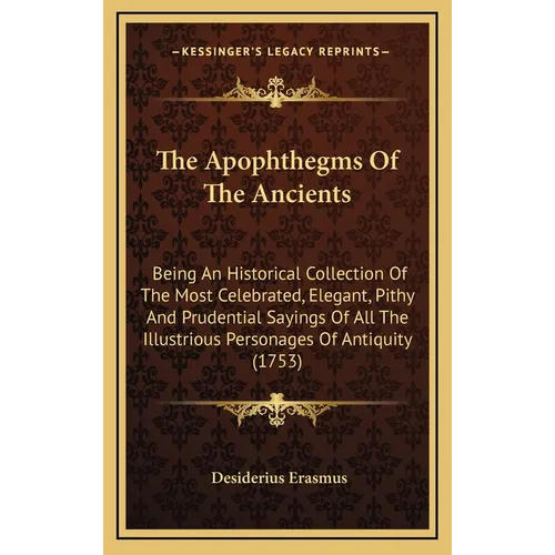 The Apophthegms of the Ancients: Being an Historical Collection of the Most Celebrated, Elegant, Pithy and Prudential Sayings of All the Illustrious P