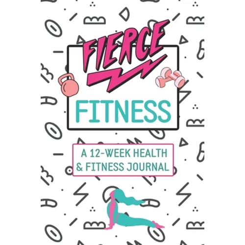 Fierce Fitness: A 12-Week Food & Fitness Journal To Inspire You!