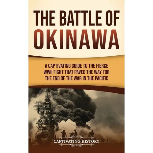 The Battle of Okinawa: A Captivating Guide to the Fierce WWII Fight That Paved the Way for the End of the War in the Pacific