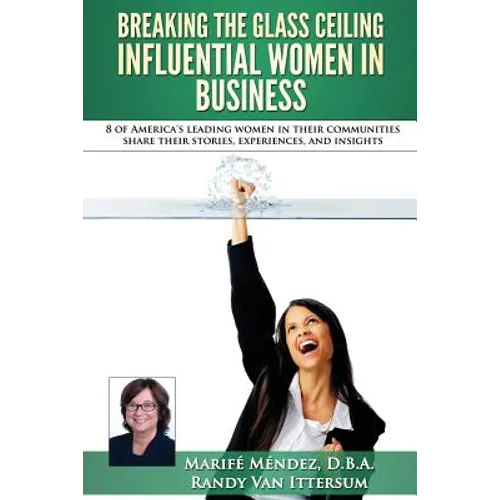 Breaking the Glass Ceiling - Influential Women in Business: 8 of America's leading women in their communities share their stories, experiences, and in