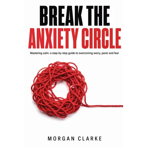 Break The Anxiety Circle: A Step-by-Step Guide to Overcoming Worry, Panic, and Fear