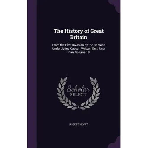 The History of Great Britain: From the First Invasion by the Romans Under Julius Caesar. Written On a New Plan, Volume 10