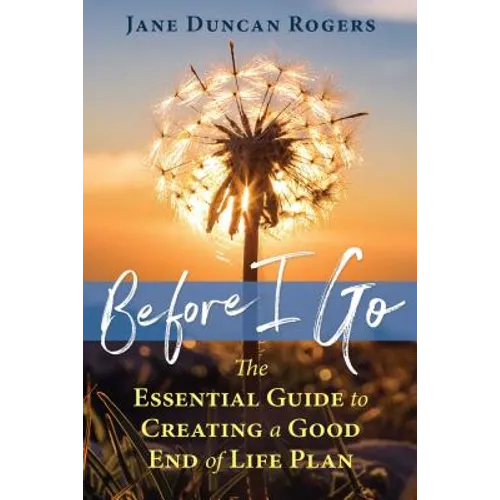 Before I Go: The Essential Guide to Creating a Good End of Life Plan