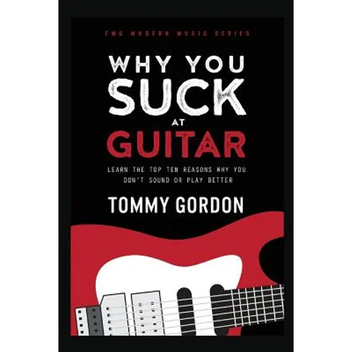 Why You Suck at Guitar: Learn the Top Ten Reasons Why You Don't Sound or Play Better