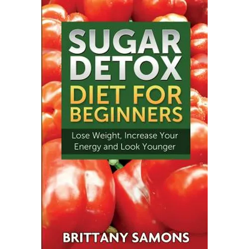 Sugar Detox Diet for Beginners (Lose Weight, Increase Your Energy and Look Younger)
