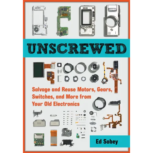 Unscrewed: Salvage and Reuse Motors, Gears, Switches, and More from Your Old Electronics