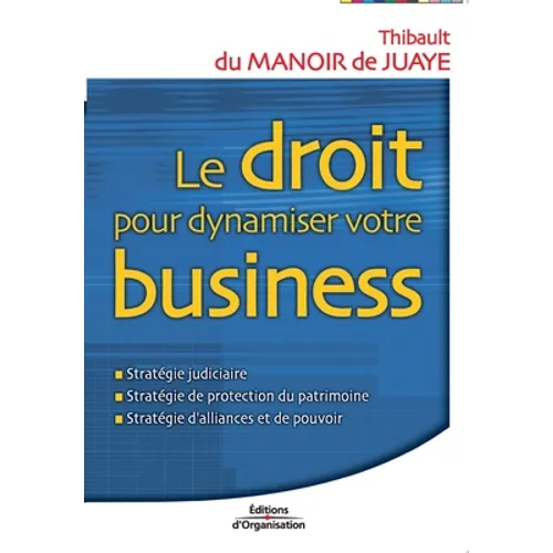 Le droit pour dynamiser votre business: Stratégie judiciaire; Stratégie de protection du patrimoine; Stratégie d'alliances et de pouvoir