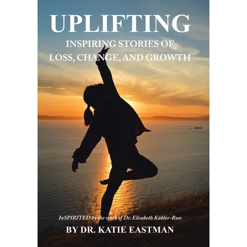Uplifting: Inspiring Stories of Loss, Change, and Growth Inspirited by the work of Dr. Elisabeth Kübler-Ross