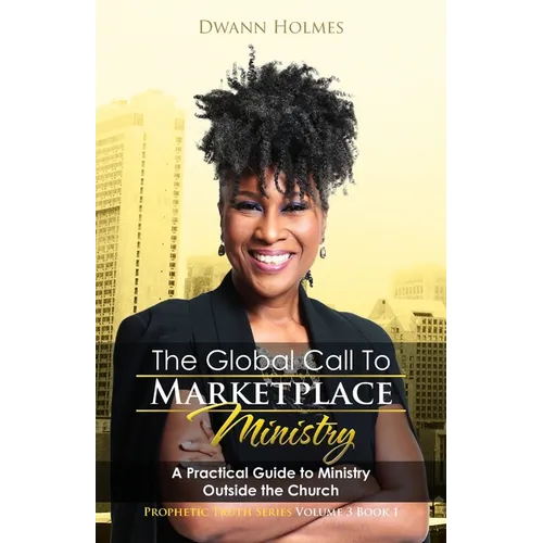 The Global Call To Marketplace Ministry: A Practical Guide To Ministry Outside The Church