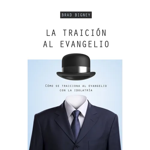 La Traición Al Evangelio: Cómo Se Traiciona Al Evangelio Con La Idolatría