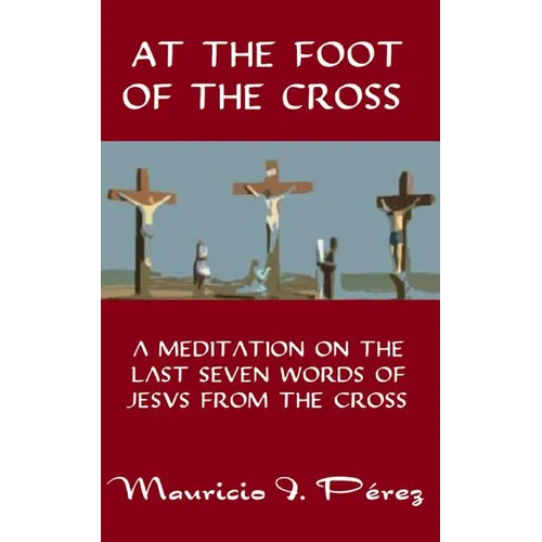At the Foot of the Cross: A Meditation on the Seven Last Words of Jesus from the Cross