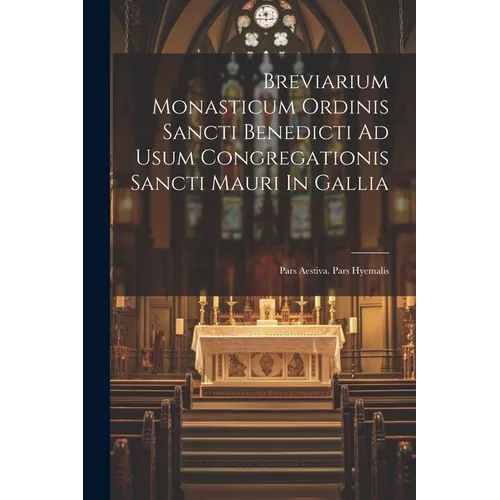 Breviarium Monasticum Ordinis Sancti Benedicti Ad Usum Congregationis Sancti Mauri In Gallia: Pars Aestiva. Pars Hyemalis