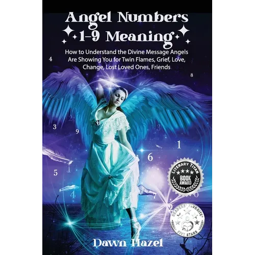 Angel Numbers 1-9 Meaning: How to Understand the Messages Angels Are Showing You for Twin Flames, Love, Grief, Lost Loved Ones, Change, and Friends