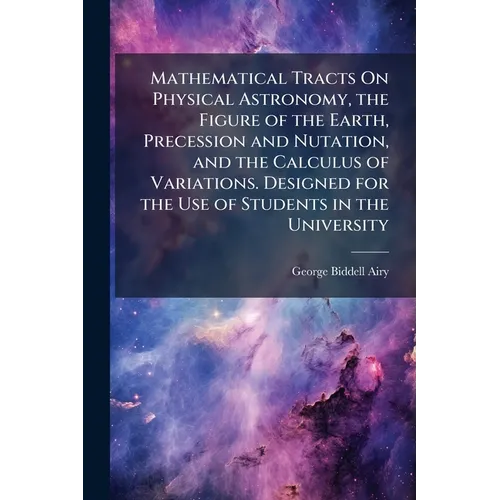 Mathematical Tracts On Physical Astronomy, the Figure of the Earth, Precession and Nutation, and the Calculus of Variations. Designed for the Use of S