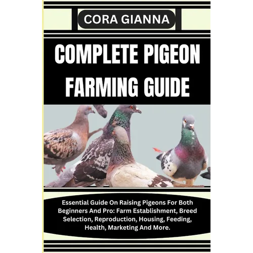 Complete Pigeon Farming Guide: Essential Guide On Raising Pigeons For Both Beginners And Pro: Farm Establishment, Breed Selection, Reproduction, Hous