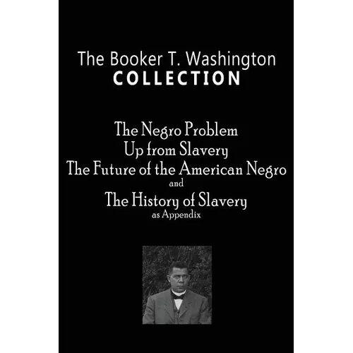 The Booker T. Washington Collection: The Negro Problem, Up from Slavery, The Future of the American Negro, The History of Slavery