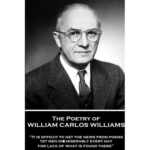 The Poetry of William Carlos Williams: "It is difficult to get the news from poems yet men die miserably every day for lack of what is found there."