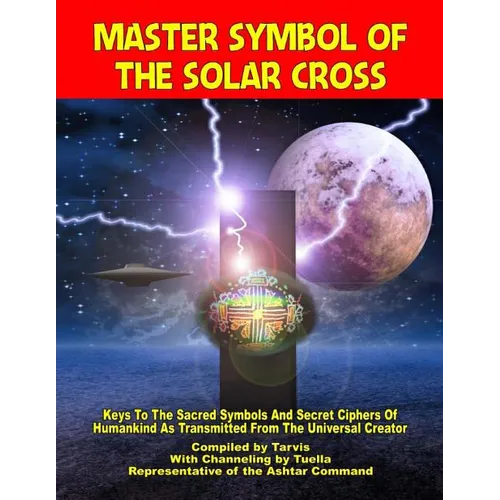 Master Symbol Of The Solar Cross: Keys To The Sacred Symbols And Secret Ciphers Of Humankind