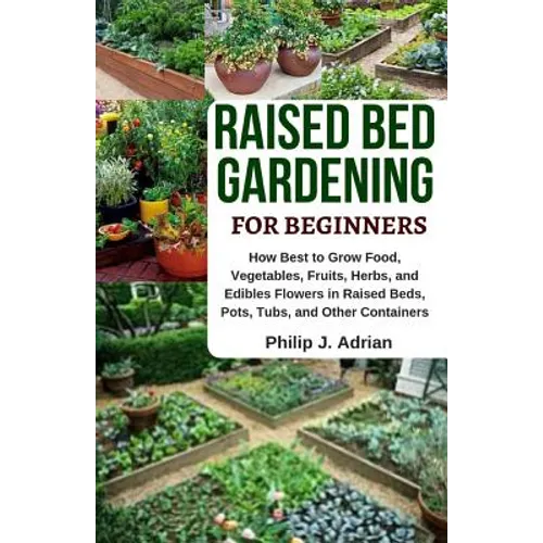 Raised Bed Gardening for Beginners: How Best to Grow Food, Vegetables, Fruits, Herbs, and Edibles Flowers in Raised Beds, Pots, Tubs, and Other Contai
