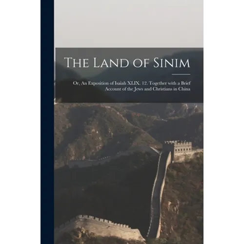 The Land of Sinim; or, An Exposition of Isaiah XLIX. 12. Together With a Brief Account of the Jews and Christians in China