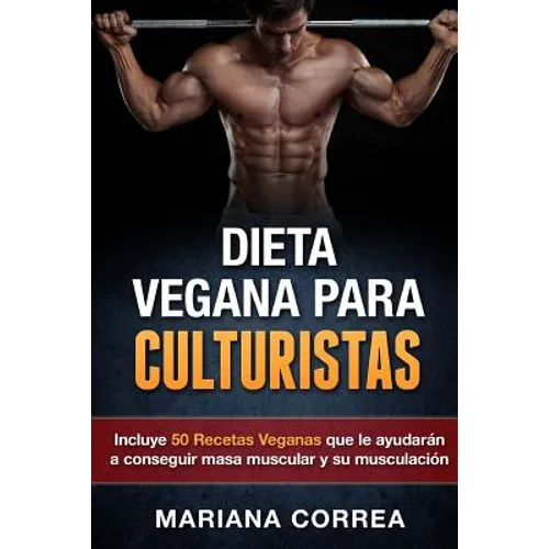 DIETA VEGANA Para CULTURISTAS: Incluye 50 Recetas Veganas que le ayudaran a conseguir masa muscular y a su musculacion